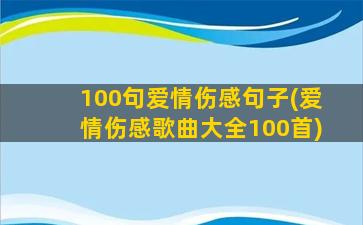 100句爱情伤感句子(爱情伤感歌曲大全100首)