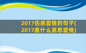 2017伤感爱情的句子(2017是什么意思爱情)