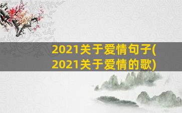 2021关于爱情句子(2021关于爱情的歌)