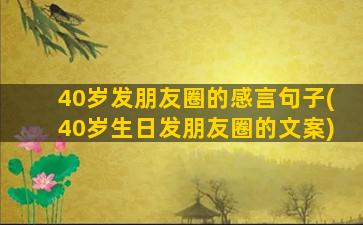 40岁发朋友圈的感言句子(40岁生日发朋友圈的文案)