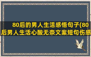 80后的男人生活感悟句子(80后男人生活心酸无奈文案短句伤感图片)