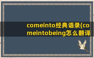 comeinto经典语录(comeintobeing怎么翻译)