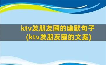 ktv发朋友圈的幽默句子(ktv发朋友圈的文案)