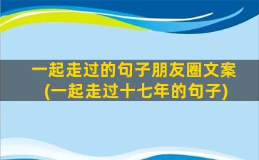 一起走过的句子朋友圈文案(一起走过十七年的句子)