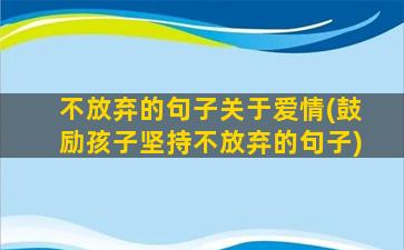 不放弃的句子关于爱情(鼓励孩子坚持不放弃的句子)