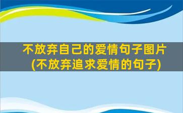 不放弃自己的爱情句子图片(不放弃追求爱情的句子)