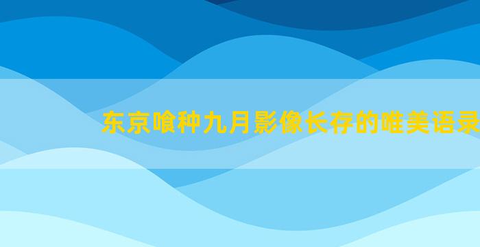 东京喰种九月影像长存的唯美语录