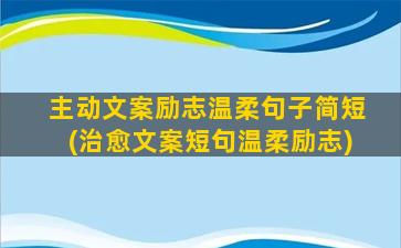 主动文案励志温柔句子简短(治愈文案短句温柔励志)