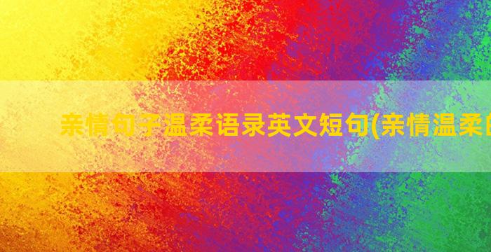 亲情句子温柔语录英文短句(亲情温柔的句子)