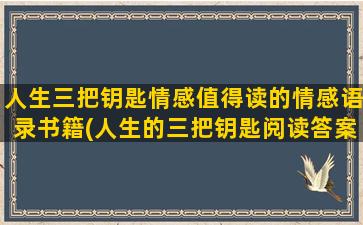 人生三把钥匙情感值得读的情感语录书籍(人生的三把钥匙阅读答案)