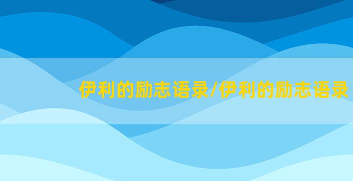 伊利的励志语录/伊利的励志语录