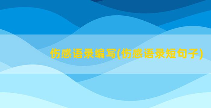 伤感语录编写(伤感语录短句子)