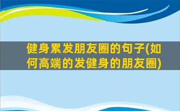 健身累发朋友圈的句子(如何高端的发健身的朋友圈)