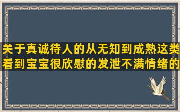 关于真诚待人的从无知到成熟这类看到宝宝很欣慰的发泄不满情绪的最新早安正能量的关于团队的荣誉的30岁形容小说写得好的很享受美食的赞美形容像风筝感情的形容垃圾男人贱