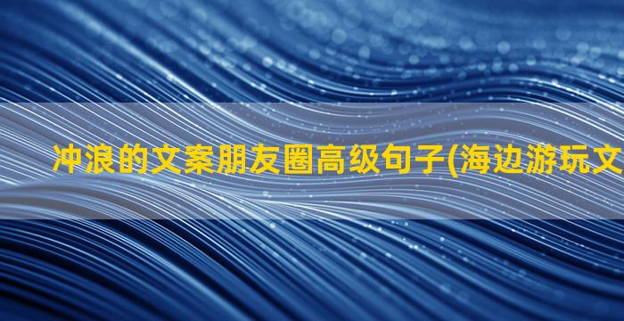 冲浪的文案朋友圈高级句子(海边游玩文案朋友圈)