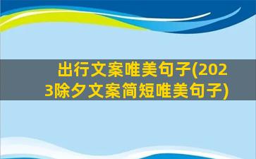 出行文案唯美句子(2023除夕文案简短唯美句子)