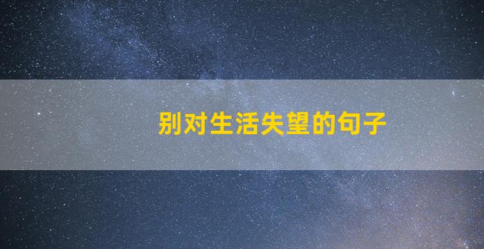 别对生活失望的句子