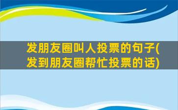 发朋友圈叫人投票的句子(发到朋友圈帮忙投票的话)