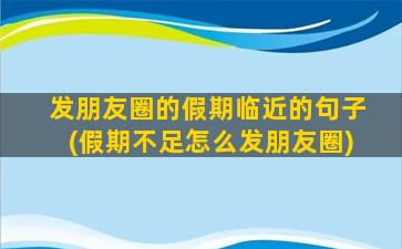 发朋友圈的假期临近的句子(假期不足怎么发朋友圈)