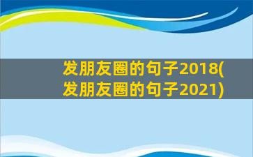 发朋友圈的句子2018(发朋友圈的句子2021)