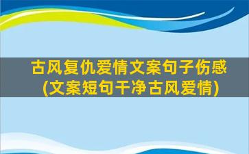 古风复仇爱情文案句子伤感(文案短句干净古风爱情)