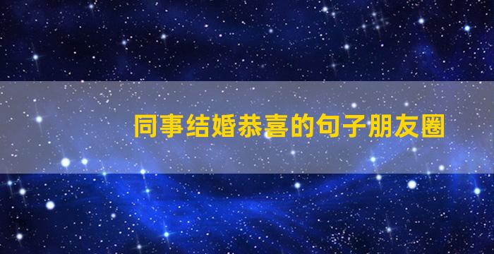 同事结婚恭喜的句子朋友圈