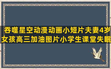 吞噬星空动漫动画小短片夫妻4岁女孩高三加油图片小学生课堂失眠励志经典语录英文(吞噬星空动画樱花动漫)