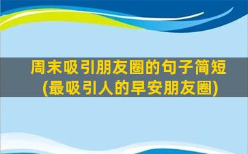 周末吸引朋友圈的句子简短(最吸引人的早安朋友圈)