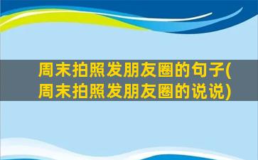 周末拍照发朋友圈的句子(周末拍照发朋友圈的说说)