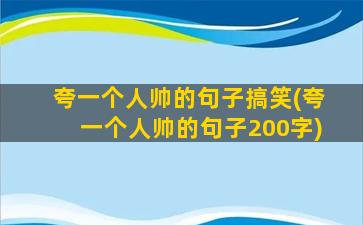 夸一个人帅的句子搞笑(夸一个人帅的句子200字)