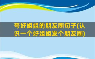 夸好姐姐的朋友圈句子(认识一个好姐姐发个朋友圈)