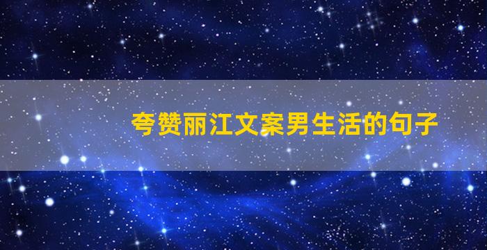 夸赞丽江文案男生活的句子