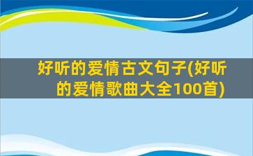 好听的爱情古文句子(好听的爱情歌曲大全100首)