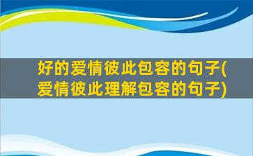 好的爱情彼此包容的句子(爱情彼此理解包容的句子)