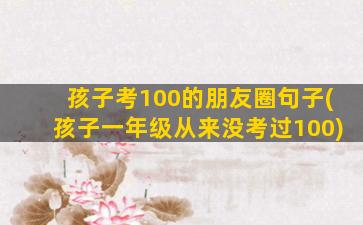 孩子考100的朋友圈句子(孩子一年级从来没考过100)