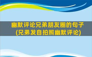 幽默评论兄弟朋友圈的句子(兄弟发自拍照幽默评论)