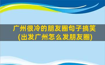 广州很冷的朋友圈句子搞笑(出发广州怎么发朋友圈)