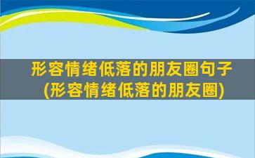 形容情绪低落的朋友圈句子(形容情绪低落的朋友圈)