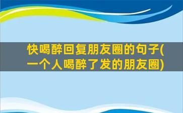 快喝醉回复朋友圈的句子(一个人喝醉了发的朋友圈)