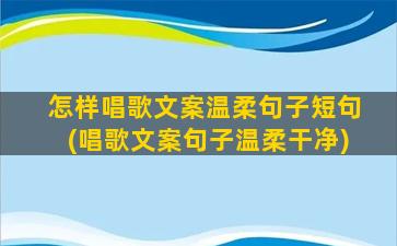 怎样唱歌文案温柔句子短句(唱歌文案句子温柔干净)