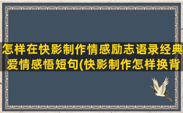 怎样在快影制作情感励志语录经典爱情感悟短句(快影制作怎样换背景)