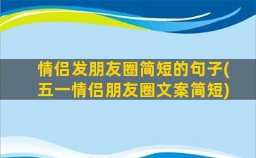 情侣发朋友圈简短的句子(五一情侣朋友圈文案简短)