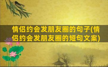 情侣约会发朋友圈的句子(情侣约会发朋友圈的短句文案)