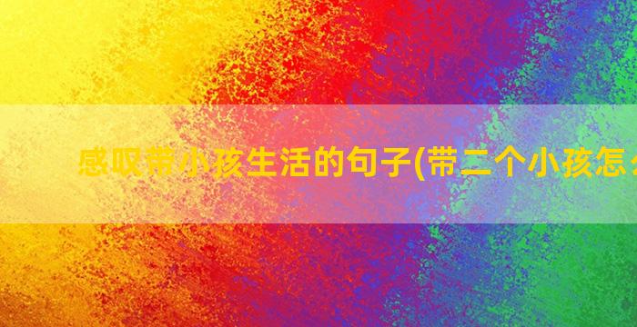 感叹带小孩生活的句子(带二个小孩怎么生活)