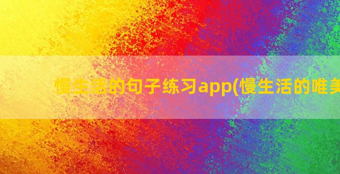 慢生活的句子练习app(慢生活的唯美句子)