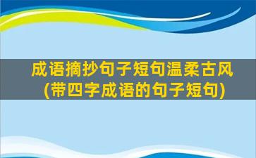 成语摘抄句子短句温柔古风(带四字成语的句子短句)