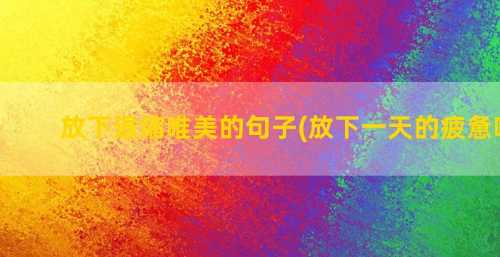 放下退缩唯美的句子(放下一天的疲惫唯美句)