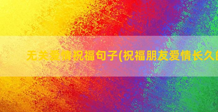 无关爱情祝福句子(祝福朋友爱情长久的句子)