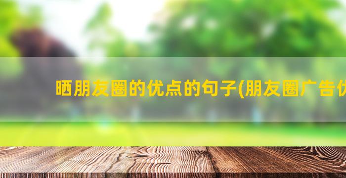 晒朋友圈的优点的句子(朋友圈广告优点)