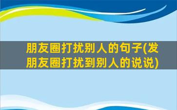 朋友圈打扰别人的句子(发朋友圈打扰到别人的说说)